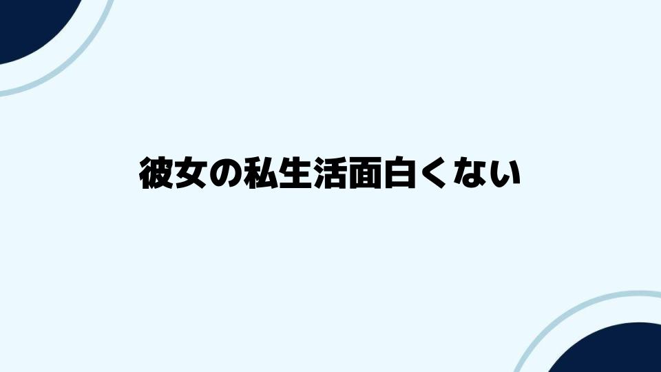 彼女の私生活面白くないと感じる理由